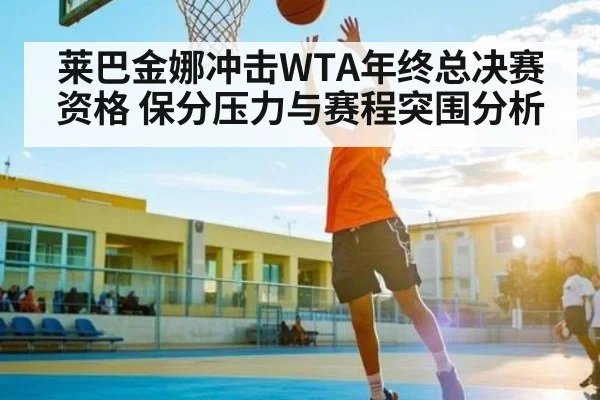 莱巴金娜冲击WTA年终总决赛资格 保分压力与赛程突围分析